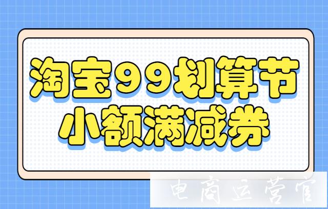 淘寶99劃算節(jié)：小額滿減券怎么玩?適用什么價(jià)格的商品?